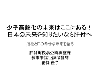 少子高齢化の未来はここにある！	
日本の未来を知りたいなら肝付へ	
福祉とITの幸せな未来を語る	
肝付町役場企画調整課	
参事兼福祉課保健師	
能勢 佳子	
 