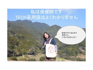 私は保健師です	
TECH系用語はよくわかりません	
昨年CＴFにはじめて	
来ました。	
いろいろとびっくり！	
 